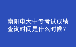 南陽電大中?？荚嚦煽?jī)查詢時(shí)間是什么時(shí)候？
