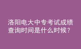 洛陽電大中專考試成績查詢時間是什么時候？