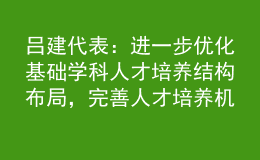 呂建代表：進(jìn)一步優(yōu)化基礎(chǔ)學(xué)科人才培養(yǎng)結(jié)構(gòu)布局，完善人才培養(yǎng)機(jī)制