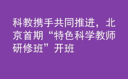 科教攜手共同推進，北京首期“特色科學教師研修班”開班
