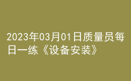 2023年03月01日質(zhì)量員每日一練《設備安裝》