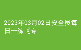 2023年03月02日安全員每日一練《專業(yè)基礎(chǔ)知識》