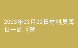 2023年03月02日材料員每日一練《管理實務(wù)》