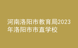 河南洛陽(yáng)市教育局2023年洛陽(yáng)市市直學(xué)校直接招錄教師公告