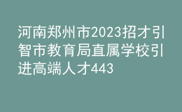 河南鄭州市2023招才引智市教育局直屬學(xué)校引進(jìn)高端人才443人公告