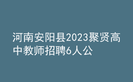 河南安陽(yáng)縣2023聚賢高中教師招聘6人公告