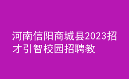 河南信陽(yáng)商城縣2023招才引智校園招聘教師70名公告