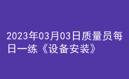 2023年03月03日質(zhì)量員每日一練《設備安裝》