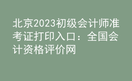 北京2023初級(jí)會(huì)計(jì)師準(zhǔn)考證打印入口：全國會(huì)計(jì)資格評(píng)價(jià)網(wǎng)