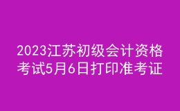 2023江蘇初級會(huì)計(jì)資格考試5月6日打印準(zhǔn)考證
