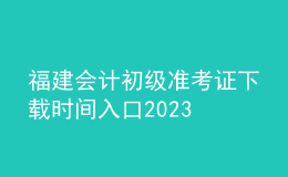 福建會計(jì)初級準(zhǔn)考證下載時(shí)間入口2023