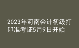 2023年河南會計初級打印準(zhǔn)考證5月9日開始