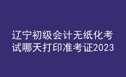遼寧初級會(huì)計(jì)無紙化考試哪天打印準(zhǔn)考證2023