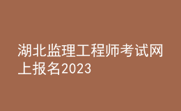 湖北監(jiān)理工程師考試網(wǎng)上報名2023