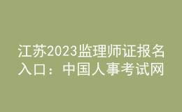 江蘇2023監(jiān)理師證報(bào)名入口：中國(guó)人事考試網(wǎng)
