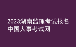 2023湖南監(jiān)理考試報(bào)名中國人事考試網(wǎng)