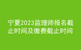 寧夏2023監(jiān)理師報名截止時間及繳費(fèi)截止時間