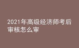 2021年高級經(jīng)濟師考后審核怎么審
