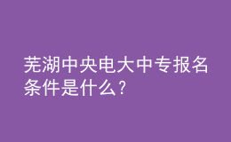 蕪湖中央電大中專報名條件是什么？