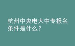 杭州中央電大中專報名條件是什么？