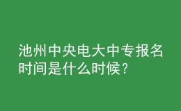 池州中央電大中專報(bào)名時(shí)間是什么時(shí)候？