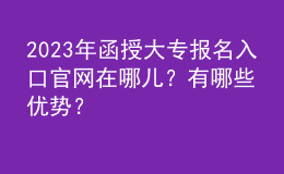 2023年函授大專報名入口官網(wǎng)在哪兒？有哪些優(yōu)勢？