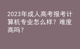 2023年成人高考報(bào)考計(jì)算機(jī)專業(yè)怎么樣？難度高嗎？