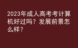 2023年成人高考考計(jì)算機(jī)好過(guò)嗎？發(fā)展前景怎么樣？