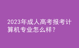 2023年成人高考報(bào)考計(jì)算機(jī)專業(yè)怎么樣？及格分?jǐn)?shù)線是多少？