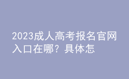 2023成人高考報(bào)名官網(wǎng)入口在哪？具體怎么報(bào)名？