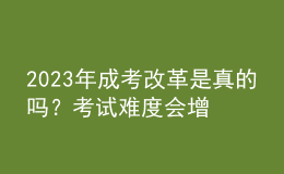 2023年成考改革是真的嗎？考試難度會增加嗎？