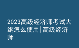 2023高級經濟師考試大綱怎么使用|高級經濟師