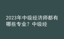 2023年中級經(jīng)濟(jì)師都有哪些專業(yè)？中級經(jīng)濟(jì)師考試都考哪些內(nèi)容？