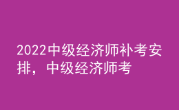 2022中級(jí)經(jīng)濟(jì)師補(bǔ)考安排，中級(jí)經(jīng)濟(jì)師考試科目順序？