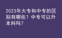 2023年大專和中專的區(qū)別有哪些？中專可以升本科嗎？