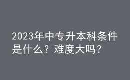 2023年中專升本科條件是什么？難度大嗎？