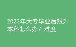 2023年大專畢業(yè)后想升本科怎么辦？難度大嗎？