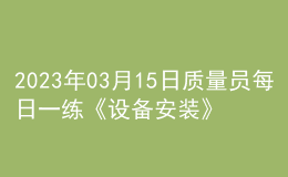 2023年03月15日質(zhì)量員每日一練《設備安裝》