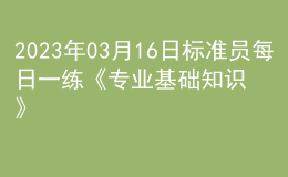 2023年03月16日標準員每日一練《專業(yè)基礎知識》