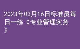 2023年03月16日標準員每日一練《專業(yè)管理實務》