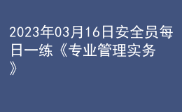 2023年03月16日安全員每日一練《專業(yè)管理實務》