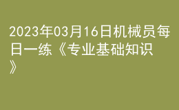 2023年03月16日機(jī)械員每日一練《專(zhuān)業(yè)基礎(chǔ)知識(shí)》