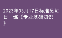 2023年03月17日標(biāo)準(zhǔn)員每日一練《專(zhuān)業(yè)基礎(chǔ)知識(shí)》