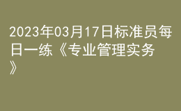 2023年03月17日標(biāo)準(zhǔn)員每日一練《專(zhuān)業(yè)管理實(shí)務(wù)》