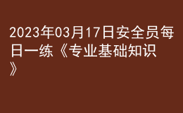2023年03月17日安全員每日一練《專業(yè)基礎(chǔ)知識(shí)》