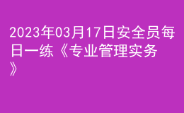 2023年03月17日安全員每日一練《專(zhuān)業(yè)管理實(shí)務(wù)》