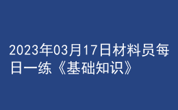 2023年03月17日材料員每日一練《基礎(chǔ)知識》