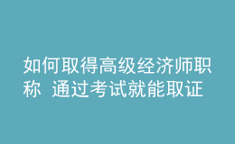 如何取得高級經(jīng)濟師職稱 通過考試就能取證嗎