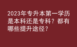 2023年專升本第一學歷是本科還是?？?？都有哪些提升途徑？