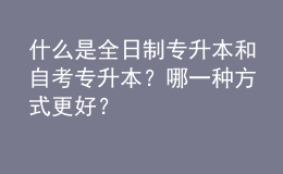 什么是全日制專升本和自考專升本？哪一種方式更好？